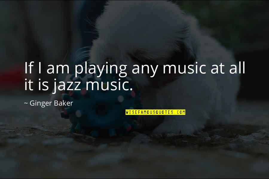 Ginger Baker Quotes By Ginger Baker: If I am playing any music at all Ginger Baker Quotes By Ginger Baker: If I am playing any music at all