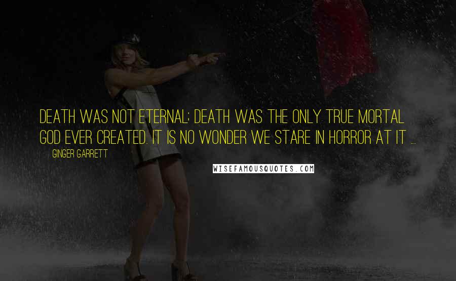 Ginger Garrett quotes: Death was not eternal; Death was the only true mortal God ever created. It is no wonder we stare in horror at it ...