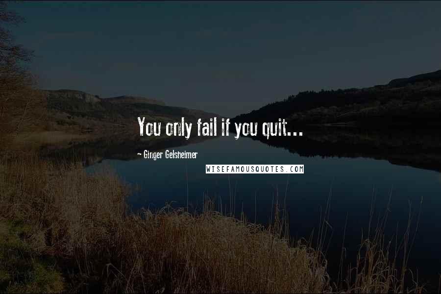 Ginger Gelsheimer quotes: You only fail if you quit...