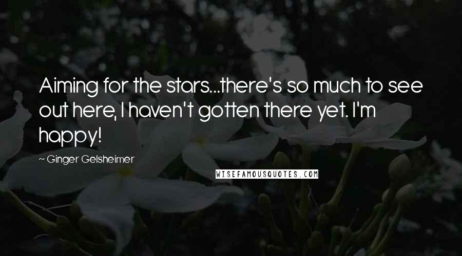 Ginger Gelsheimer quotes: Aiming for the stars...there's so much to see out here, I haven't gotten there yet. I'm happy!