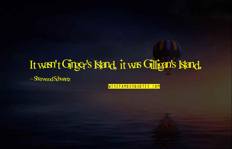 Ginger Quotes By Sherwood Schwartz: It wasn't Ginger's Island, it was Gilligan's Island.