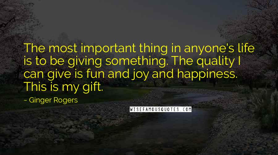 Ginger Rogers quotes: The most important thing in anyone's life is to be giving something. The quality I can give is fun and joy and happiness. This is my gift.