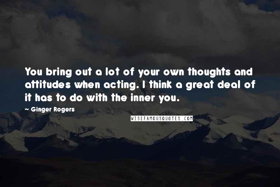 Ginger Rogers quotes: You bring out a lot of your own thoughts and attitudes when acting. I think a great deal of it has to do with the inner you.