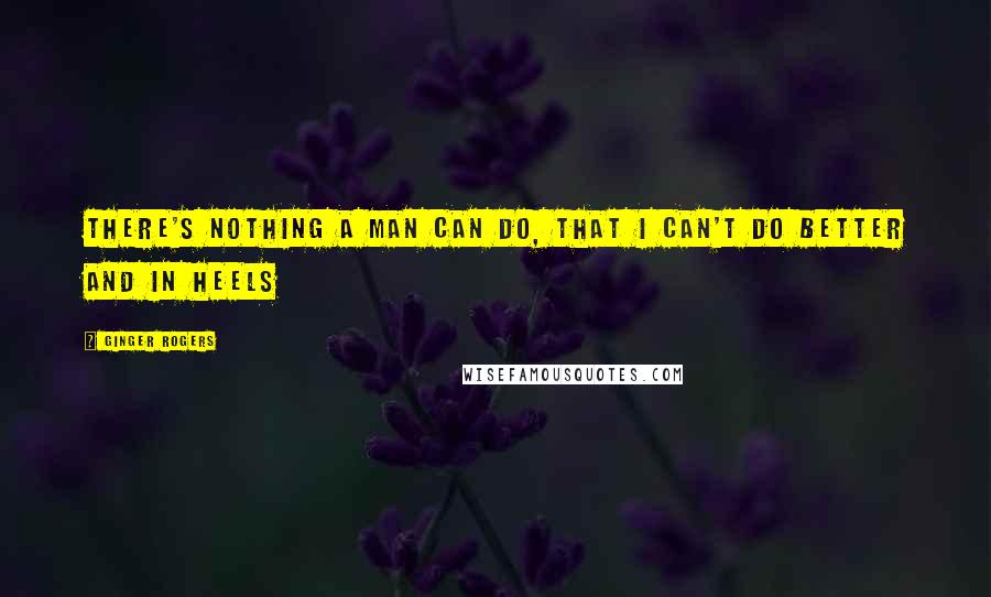 Ginger Rogers quotes: There's nothing a man can do, that i can't do better and in heels