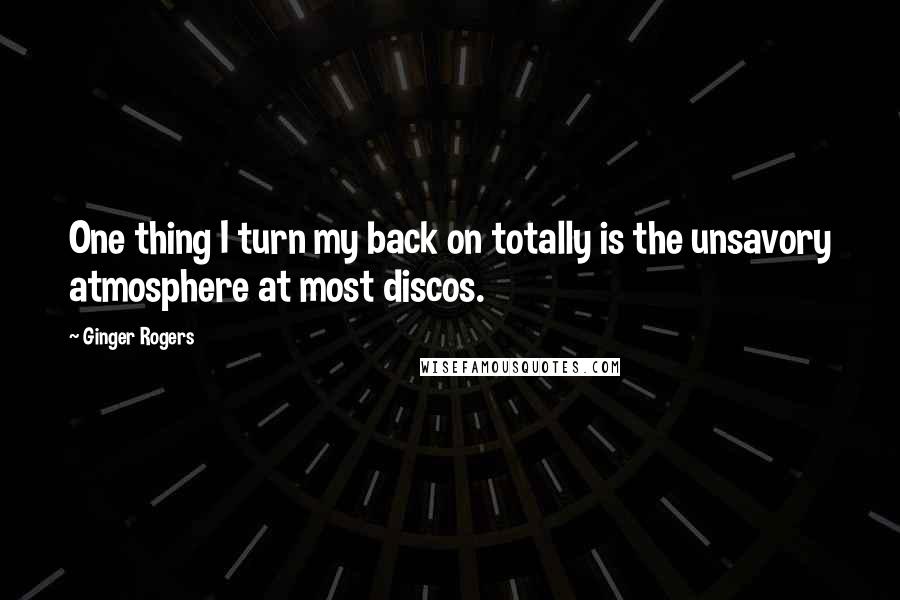 Ginger Rogers quotes: One thing I turn my back on totally is the unsavory atmosphere at most discos.