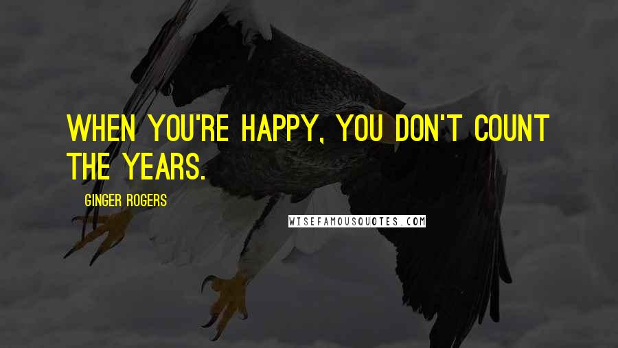 Ginger Rogers quotes: When you're happy, you don't count the years.