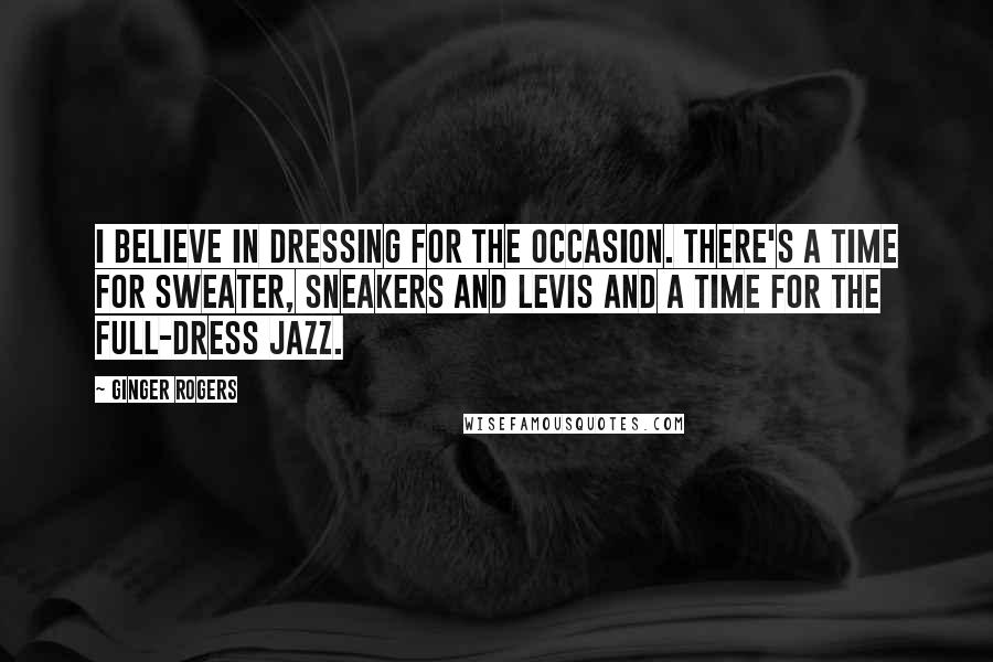 Ginger Rogers quotes: I believe in dressing for the occasion. There's a time for sweater, sneakers and Levis and a time for the full-dress jazz.