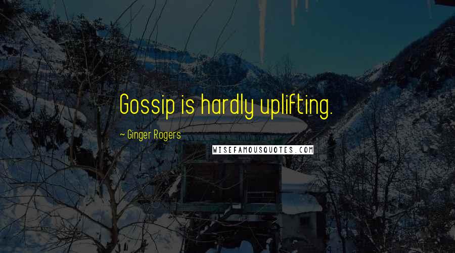 Ginger Rogers quotes: Gossip is hardly uplifting.