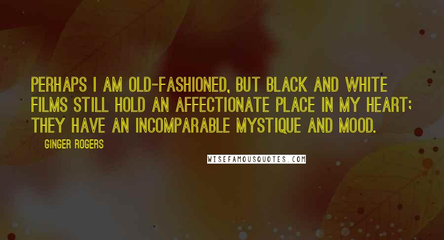 Ginger Rogers quotes: Perhaps I am old-fashioned, but black and white films still hold an affectionate place in my heart; they have an incomparable mystique and mood.