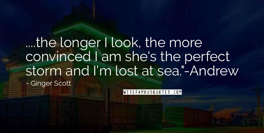 Ginger Scott quotes: ....the longer I look, the more convinced I am she's the perfect storm and I'm lost at sea."-Andrew