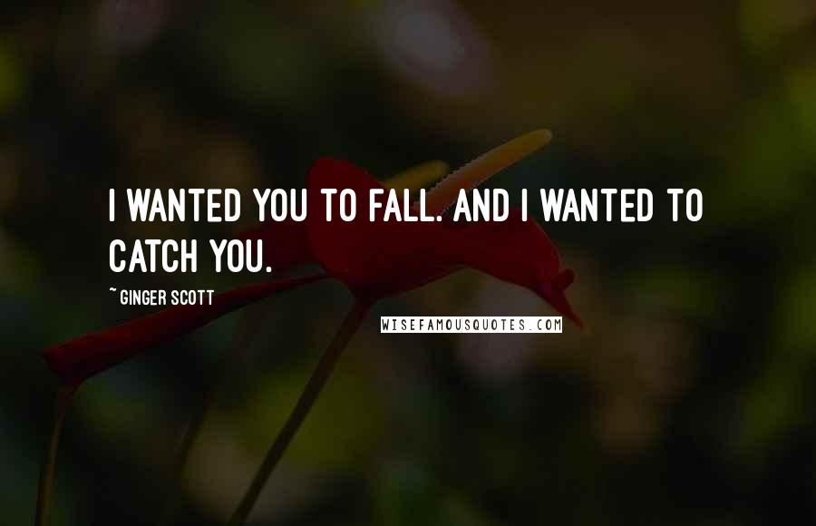 Ginger Scott quotes: I wanted you to fall. And I wanted to catch you.