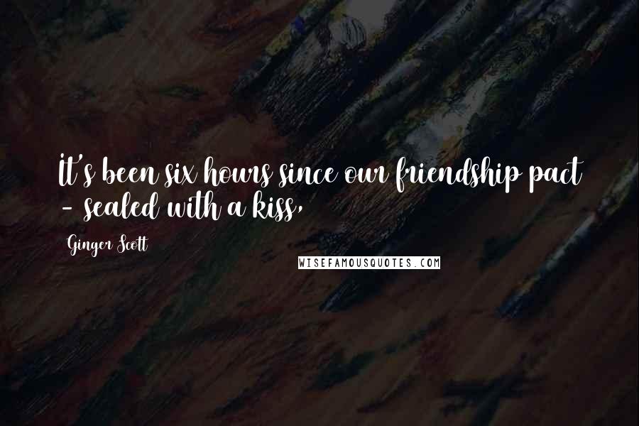 Ginger Scott quotes: It's been six hours since our friendship pact - sealed with a kiss,