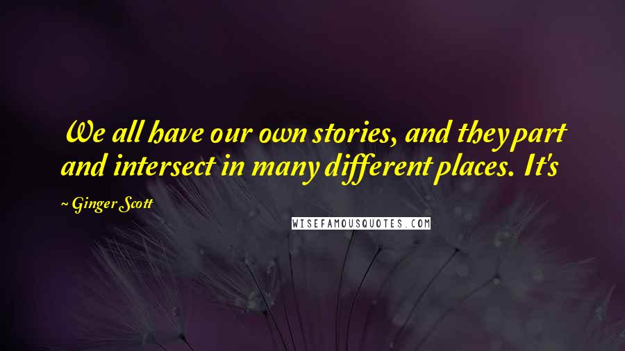 Ginger Scott quotes: We all have our own stories, and they part and intersect in many different places. It's