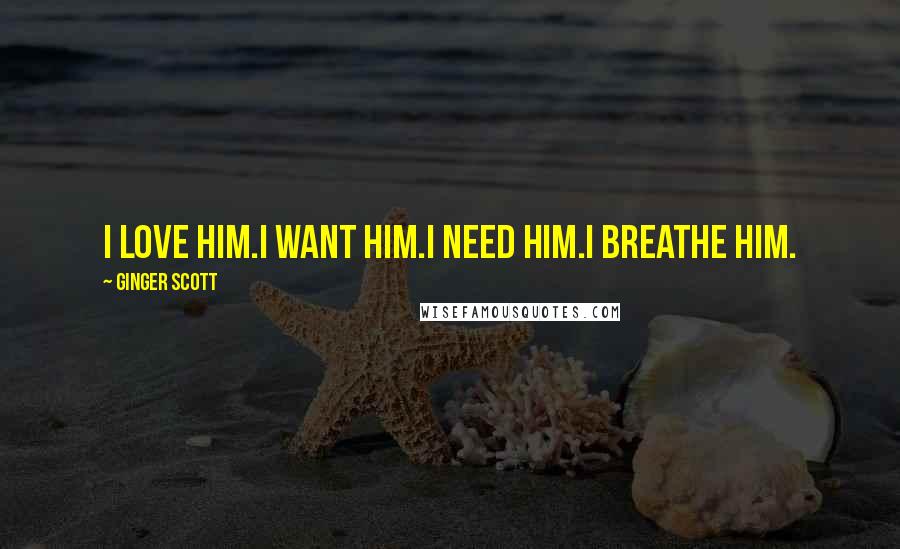 Ginger Scott quotes: I love him.I want him.I need him.I breathe him.