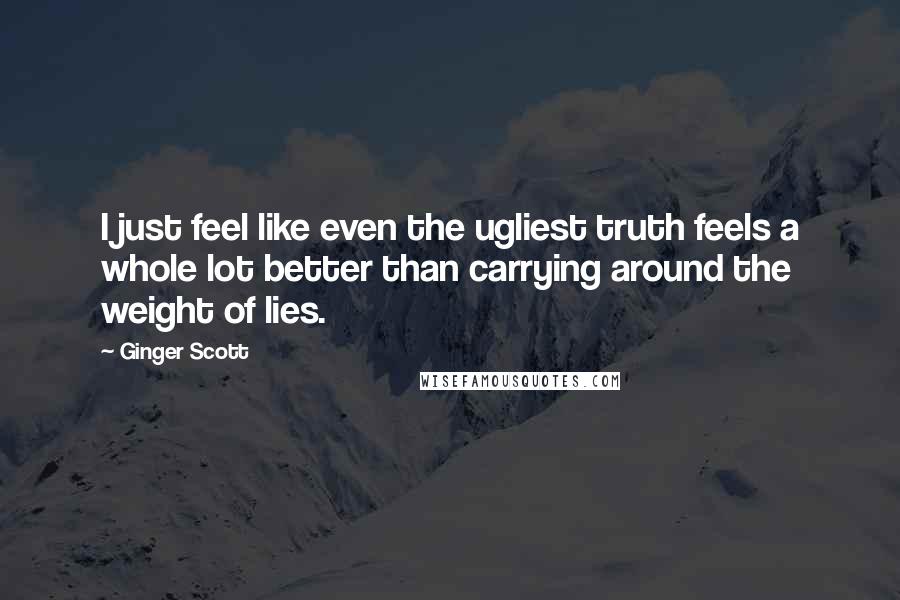 Ginger Scott quotes: I just feel like even the ugliest truth feels a whole lot better than carrying around the weight of lies.