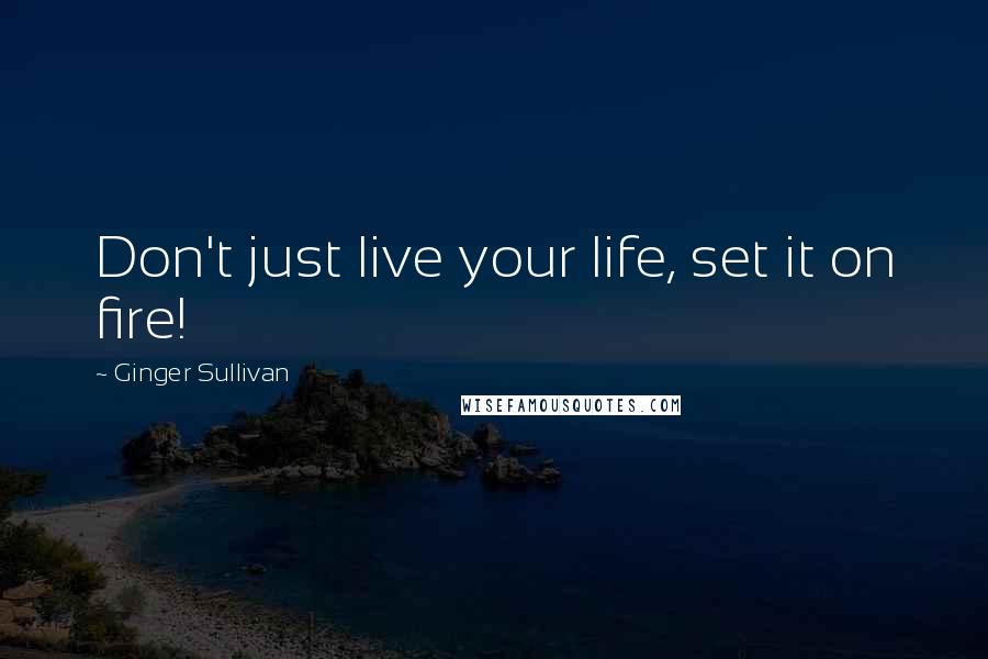 Ginger Sullivan quotes: Don't just live your life, set it on fire!