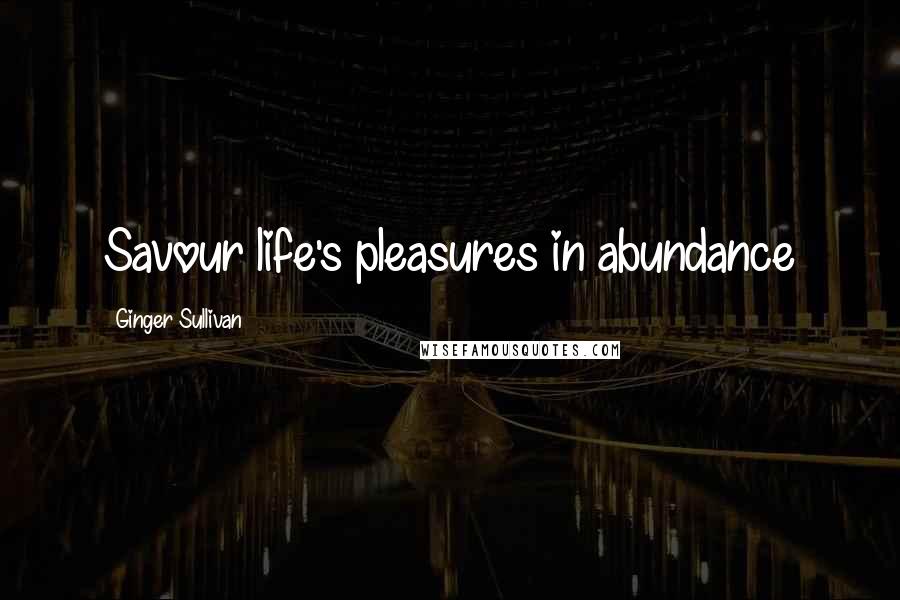 Ginger Sullivan quotes: Savour life's pleasures in abundance Ginger Sullivan quotes: Savour life's pleasures in abundance