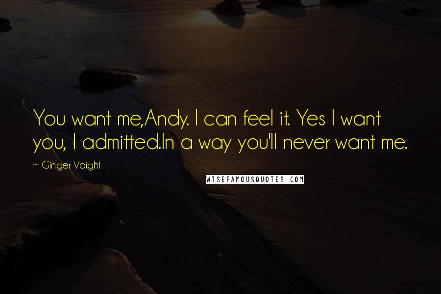 Ginger Voight quotes: You want me,Andy. I can feel it. Yes I want you, I admitted.In a way you'll never want me.