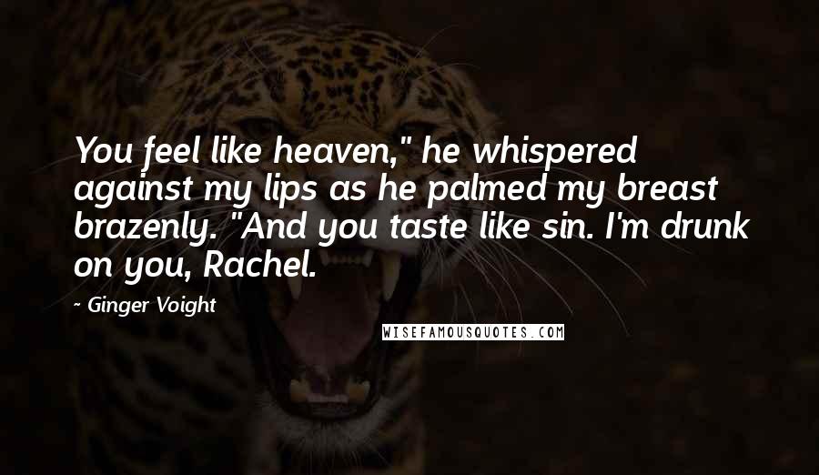 Ginger Voight quotes: You feel like heaven," he whispered against my lips as he palmed my breast brazenly. "And you taste like sin. I'm drunk on you, Rachel.