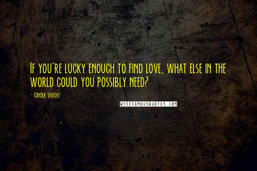 Ginger Voight quotes: If you're lucky enough to find love, what else in the world could you possibly need?