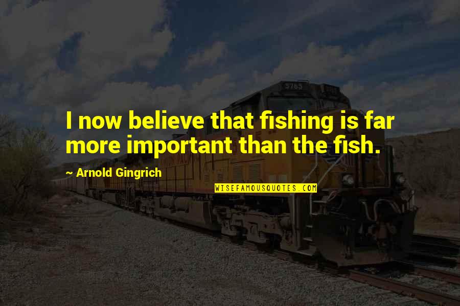 Gingrich Quotes By Arnold Gingrich: I now believe that fishing is far more Gingrich Quotes By Arnold Gingrich: I now believe that fishing is far more