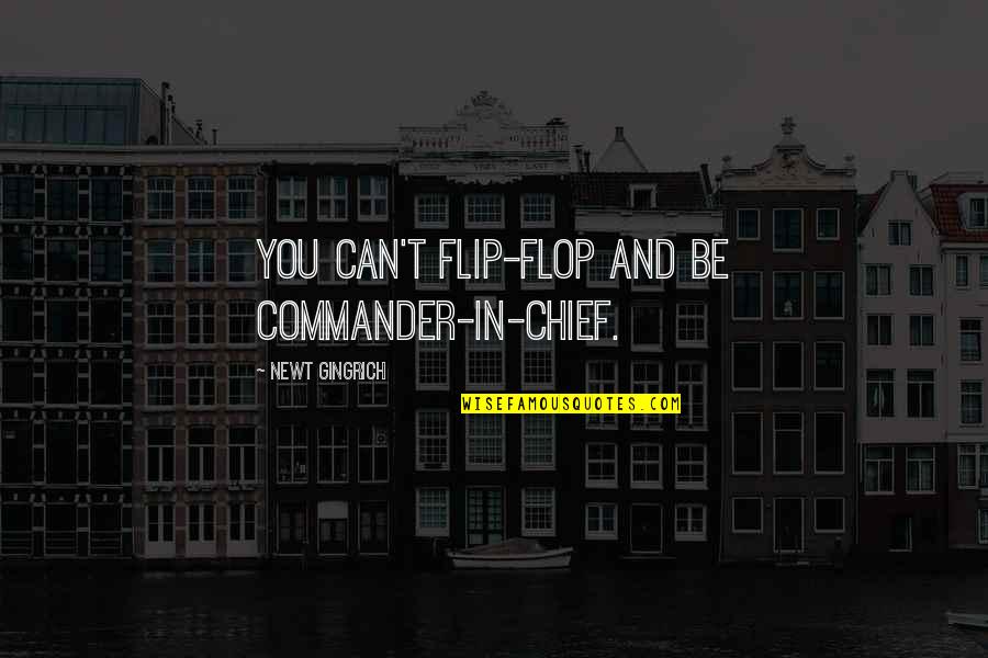Gingrich Quotes By Newt Gingrich: You can't flip-flop and be commander-in-chief. Gingrich Quotes By Newt Gingrich: You can't flip-flop and be commander-in-chief.
