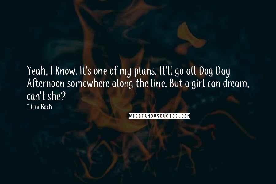 Gini Koch quotes: Yeah, I know. It's one of my plans. It'll go all Dog Day Afternoon somewhere along the line. But a girl can dream, can't she?