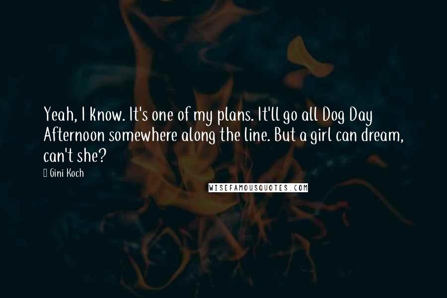 Gini Koch quotes: Yeah, I know. It's one of my plans. It'll go all Dog Day Afternoon somewhere along the line. But a girl can dream, can't she? Gini Koch quotes: Yeah, I know. It's one of my plans. It'll go all Dog Day Afternoon somewhere along the line. But a girl can dream, can't she?