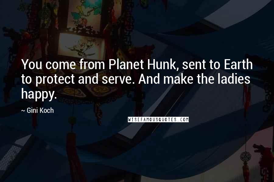 Gini Koch quotes: You come from Planet Hunk, sent to Earth to protect and serve. And make the ladies happy.