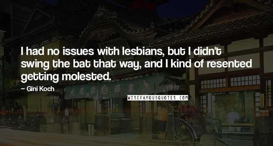 Gini Koch quotes: I had no issues with lesbians, but I didn't swing the bat that way, and I kind of resented getting molested.