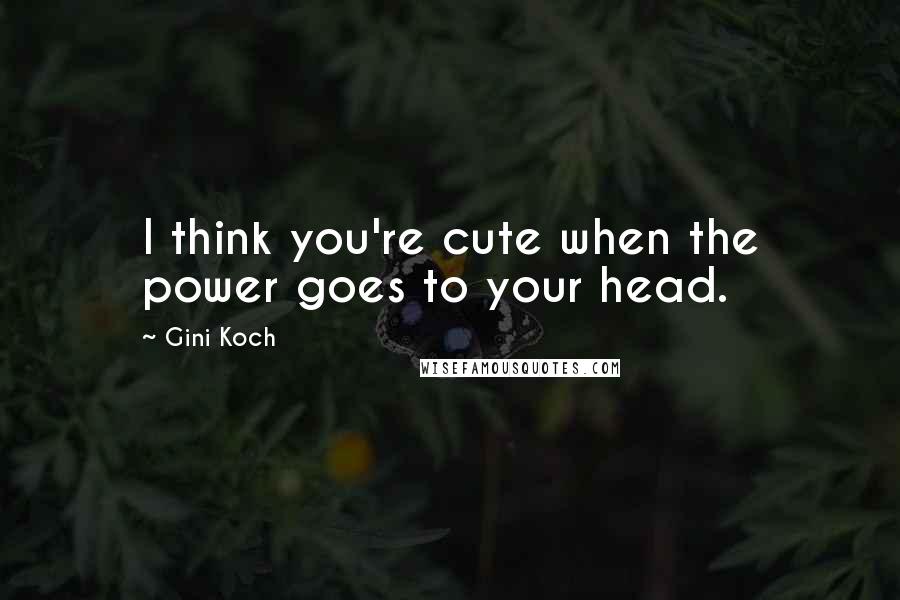 Gini Koch quotes: I think you're cute when the power goes to your head.