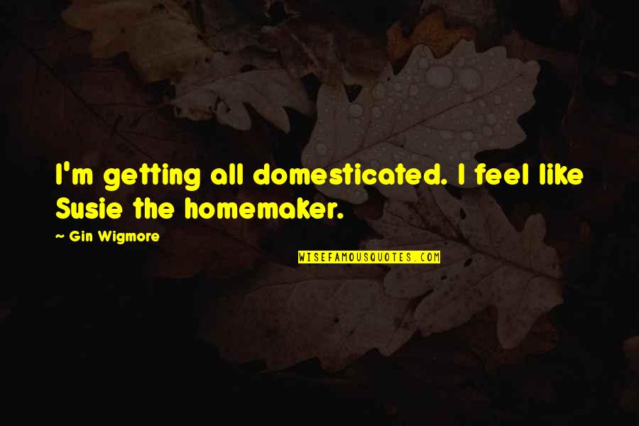 Gin'i Quotes By Gin Wigmore: I'm getting all domesticated. I feel like Susie