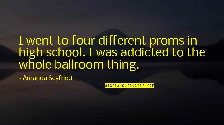 Ginie Sayles Quotes By Amanda Seyfried: I went to four different proms in high Ginie Sayles Quotes By Amanda Seyfried: I went to four different proms in high
