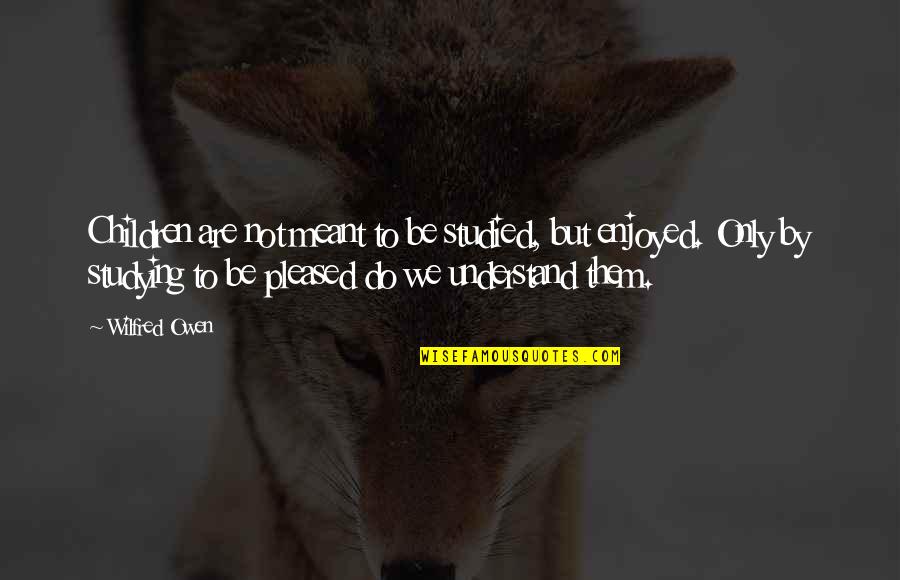 Ginks Gun Quotes By Wilfred Owen: Children are not meant to be studied, but Ginks Gun Quotes By Wilfred Owen: Children are not meant to be studied, but