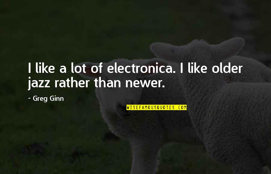 Ginn Quotes By Greg Ginn: I like a lot of electronica. I like