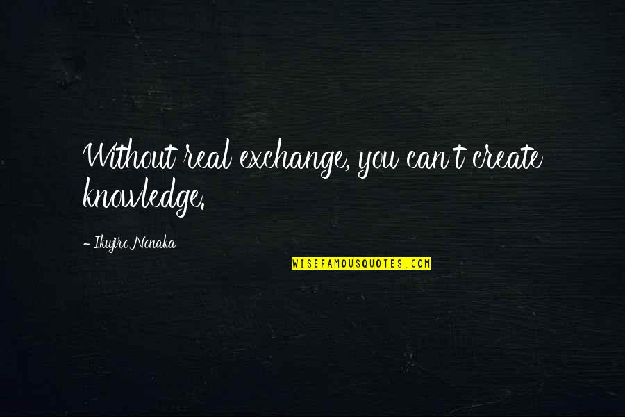 Ginna Roe Quotes By Ikujiro Nonaka: Without real exchange, you can't create knowledge. Ginna Roe Quotes By Ikujiro Nonaka: Without real exchange, you can't create knowledge.