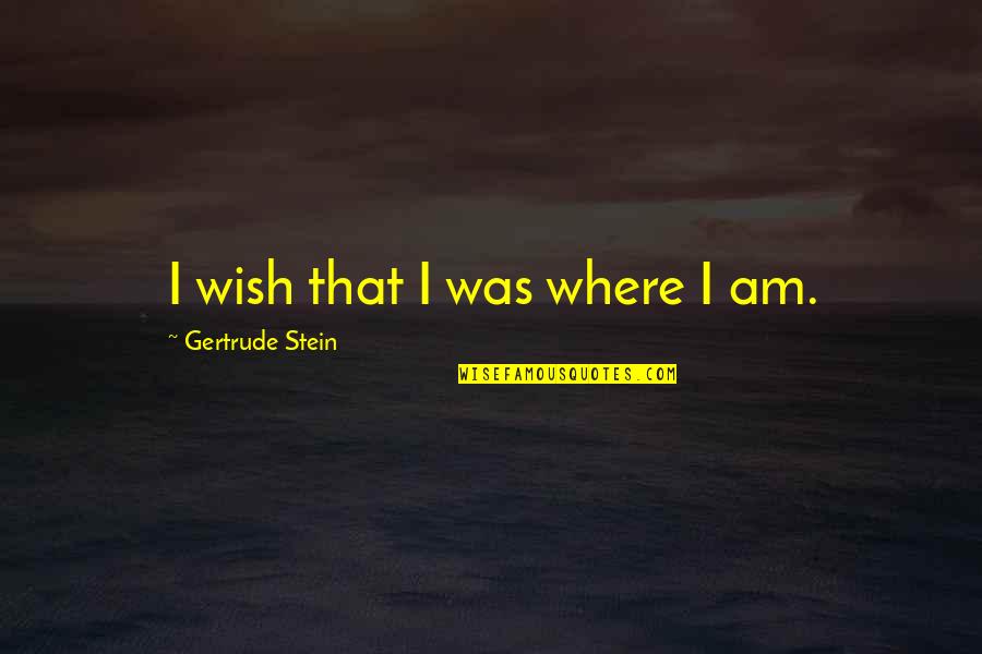 Ginnet Quotes By Gertrude Stein: I wish that I was where I am. Ginnet Quotes By Gertrude Stein: I wish that I was where I am.