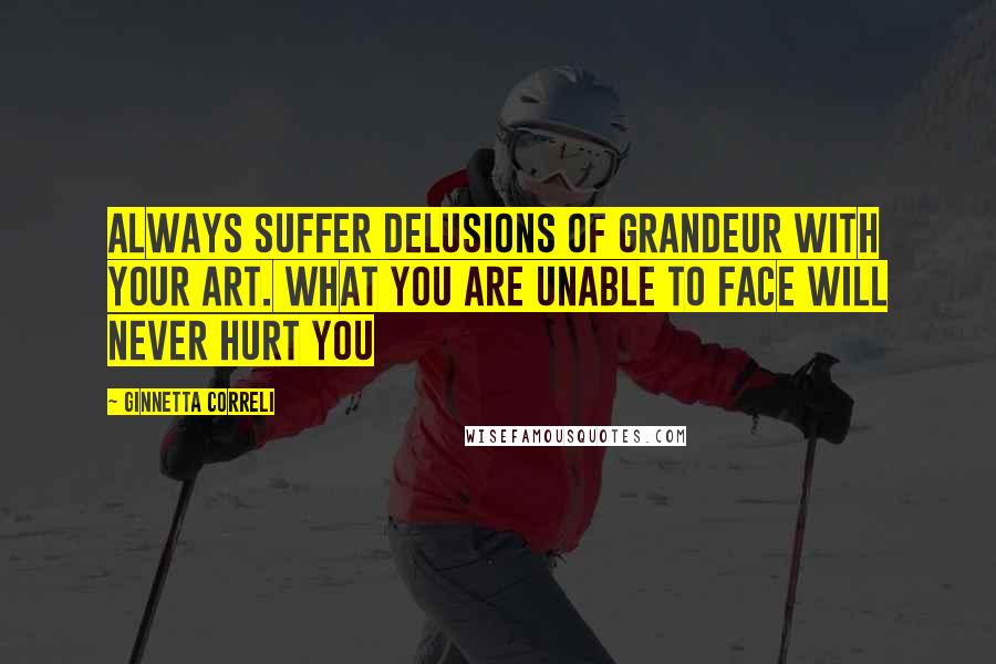 Ginnetta Correli quotes: Always suffer delusions of grandeur with your art. What you are unable to face will never hurt you