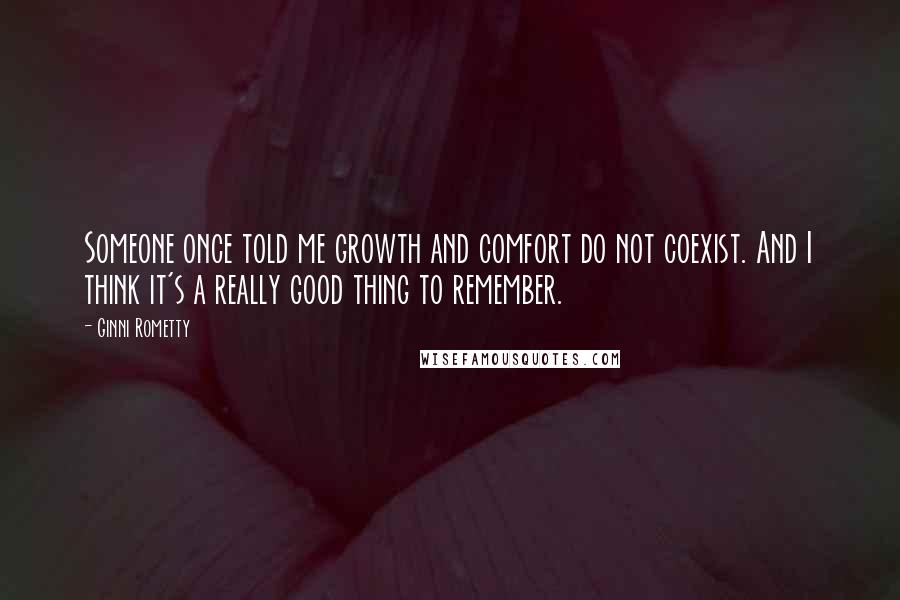 Ginni Rometty quotes: Someone once told me growth and comfort do not coexist. And I think it's a really good thing to remember. Ginni Rometty quotes: Someone once told me growth and comfort do not coexist. And I think it's a really good thing to remember.
