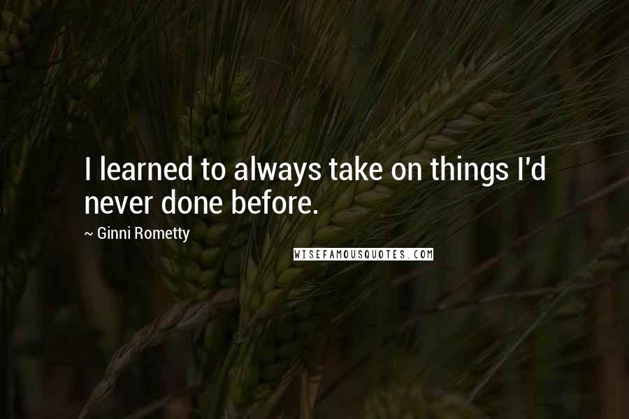 Ginni Rometty quotes: I learned to always take on things I'd never done before.
