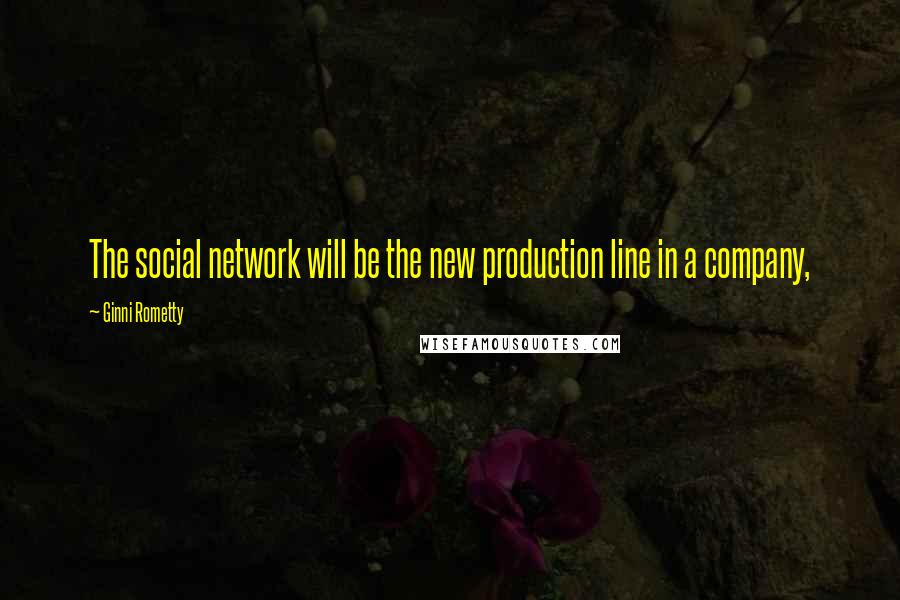 Ginni Rometty quotes: The social network will be the new production line in a company,