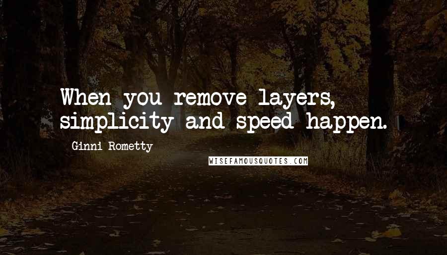 Ginni Rometty quotes: When you remove layers, simplicity and speed happen.