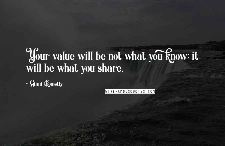 Ginni Rometty quotes: Your value will be not what you know; it will be what you share.