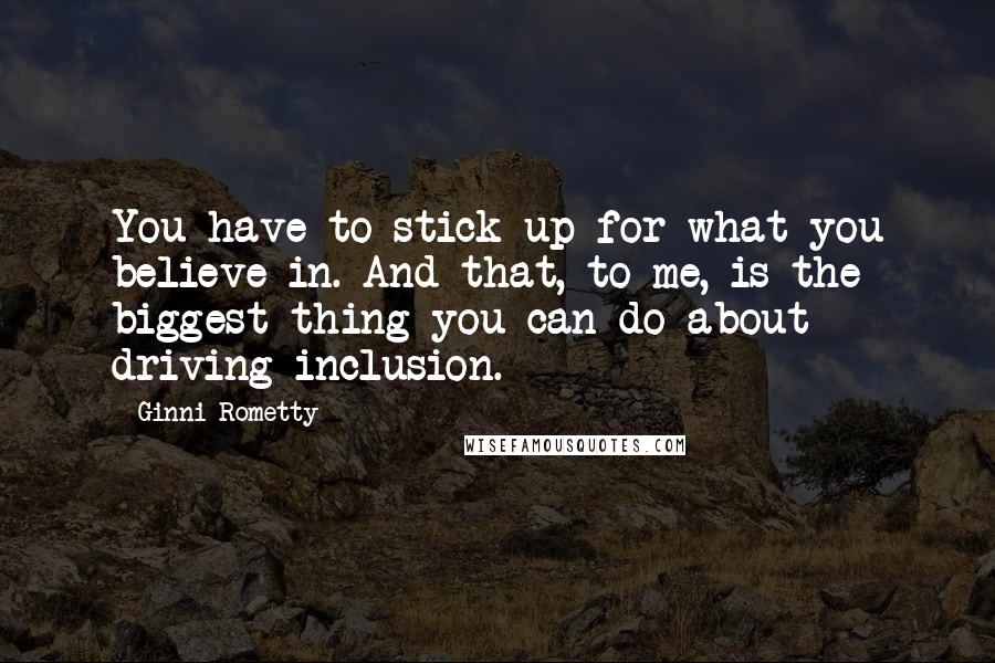 Ginni Rometty quotes: You have to stick up for what you believe in. And that, to me, is the biggest thing you can do about driving inclusion. Ginni Rometty quotes: You have to stick up for what you believe in. And that, to me, is the biggest thing you can do about driving inclusion.