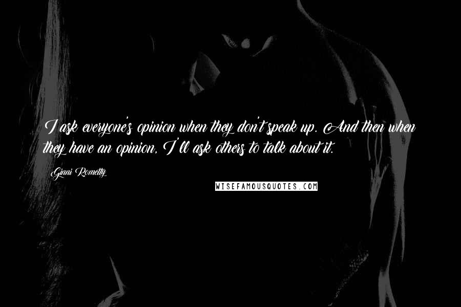 Ginni Rometty quotes: I ask everyone's opinion when they don't speak up. And then when they have an opinion, I'll ask others to talk about it. Ginni Rometty quotes: I ask everyone's opinion when they don't speak up. And then when they have an opinion, I'll ask others to talk about it.