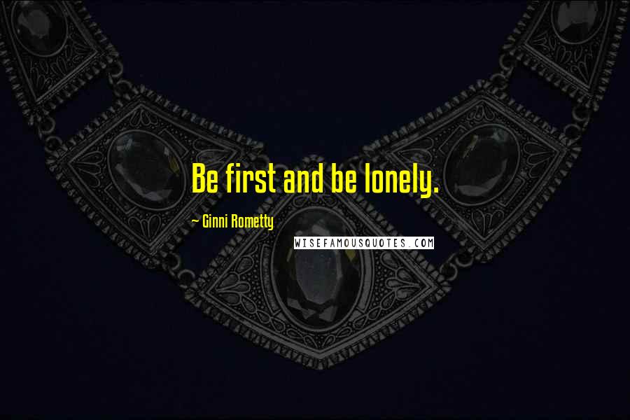 Ginni Rometty quotes: Be first and be lonely.