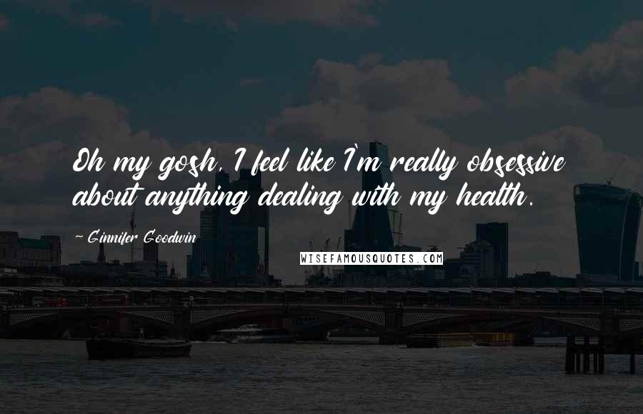 Ginnifer Goodwin quotes: Oh my gosh, I feel like I'm really obsessive about anything dealing with my health.
