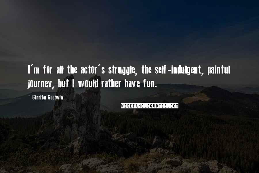 Ginnifer Goodwin quotes: I'm for all the actor's struggle, the self-indulgent, painful journey, but I would rather have fun.