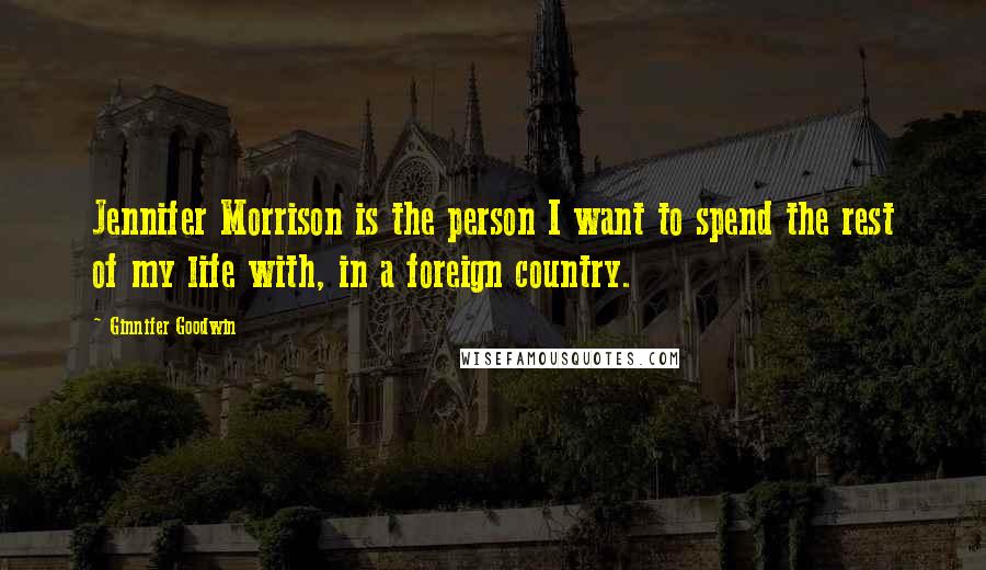 Ginnifer Goodwin quotes: Jennifer Morrison is the person I want to spend the rest of my life with, in a foreign country.