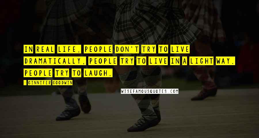 Ginnifer Goodwin quotes: In real life, people don't try to live dramatically, people try to live in a light way. People try to laugh. Ginnifer Goodwin quotes: In real life, people don't try to live dramatically, people try to live in a light way. People try to laugh.